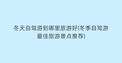 冬天自驾游到哪里旅游好(冬季自驾游最佳旅游景点推荐)