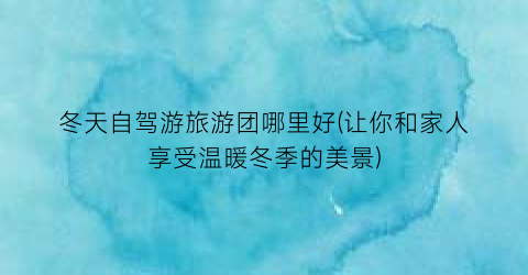 冬天自驾游旅游团哪里好(让你和家人享受温暖冬季的美景)