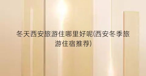 冬天西安旅游住哪里好呢(西安冬季旅游住宿推荐)
