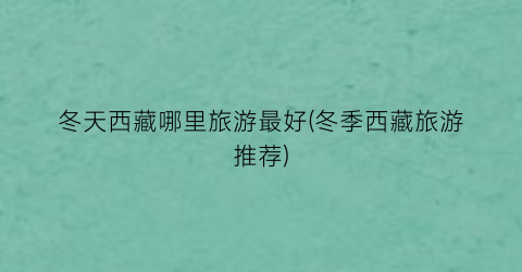冬天西藏哪里旅游最好(冬季西藏旅游推荐)