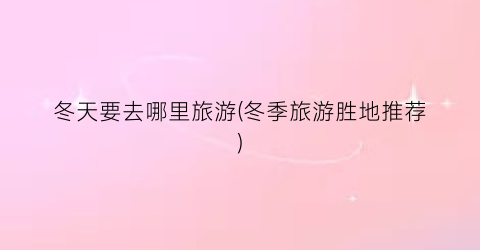 冬天要去哪里旅游(冬季旅游胜地推荐)
