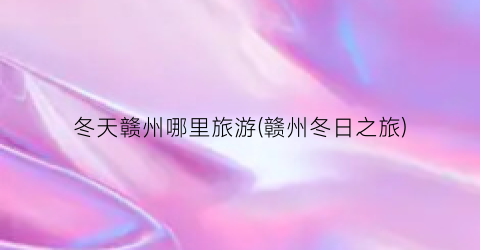 冬天赣州哪里旅游(赣州冬日之旅)
