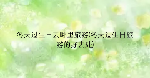 冬天过生日去哪里旅游(冬天过生日旅游的好去处)