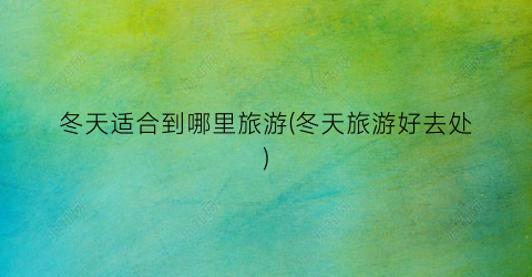 冬天适合到哪里旅游(冬天旅游好去处)