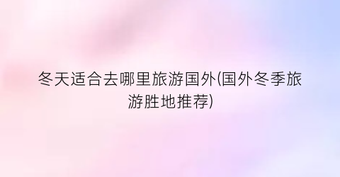 冬天适合去哪里旅游国外(国外冬季旅游胜地推荐)