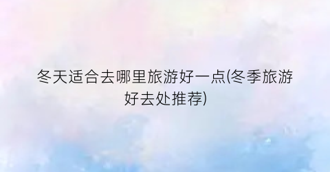 冬天适合去哪里旅游好一点(冬季旅游好去处推荐)