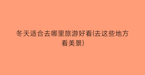 冬天适合去哪里旅游好看(去这些地方看美景)