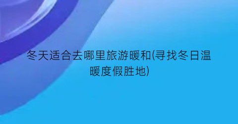 冬天适合去哪里旅游暖和(寻找冬日温暖度假胜地)