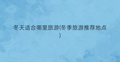 冬天适合哪里旅游(冬季旅游推荐地点)