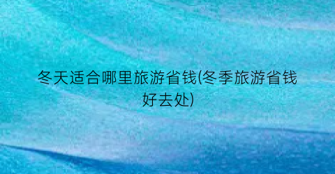 冬天适合哪里旅游省钱(冬季旅游省钱好去处)