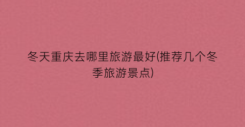 冬天重庆去哪里旅游最好(推荐几个冬季旅游景点)
