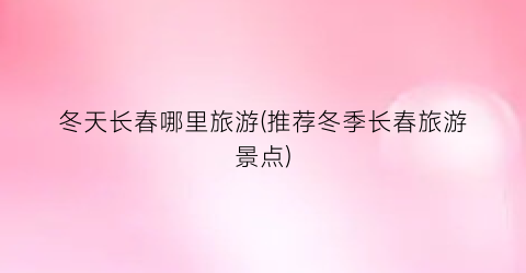 冬天长春哪里旅游(推荐冬季长春旅游景点)