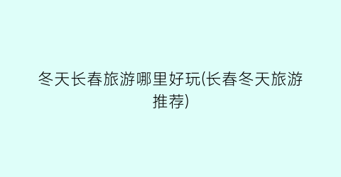 冬天长春旅游哪里好玩(长春冬天旅游推荐)