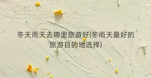 冬天雨天去哪里旅游好(冬雨天最好的旅游目的地选择)
