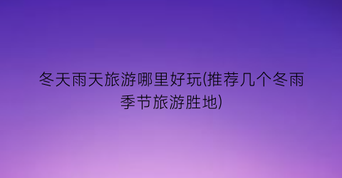冬天雨天旅游哪里好玩(推荐几个冬雨季节旅游胜地)