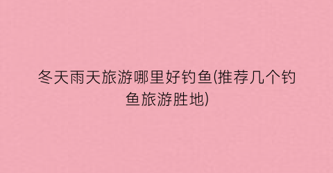 冬天雨天旅游哪里好钓鱼(推荐几个钓鱼旅游胜地)