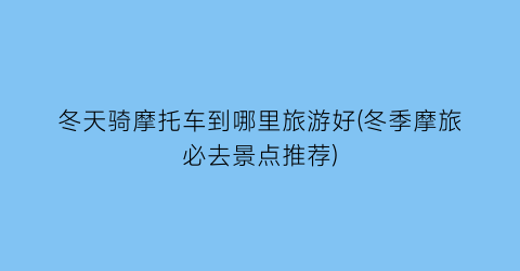 冬天骑摩托车到哪里旅游好(冬季摩旅必去景点推荐)