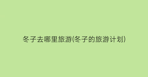 冬子去哪里旅游(冬子的旅游计划)