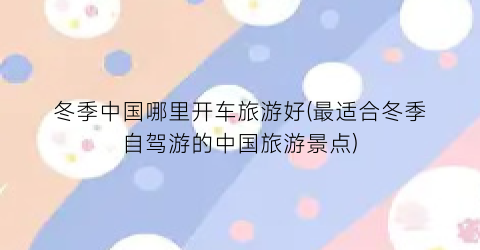 冬季中国哪里开车旅游好(最适合冬季自驾游的中国旅游景点)