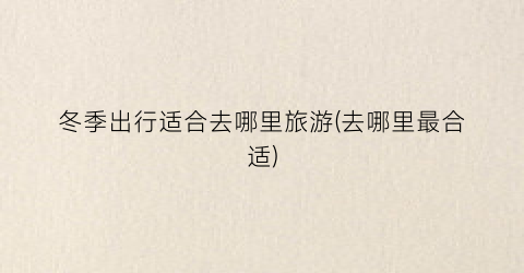 冬季出行适合去哪里旅游(去哪里最合适)