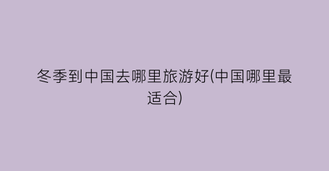 冬季到中国去哪里旅游好(中国哪里最适合)