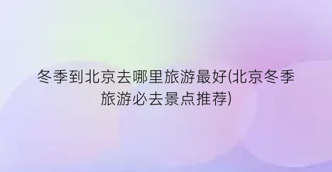 冬季到北京去哪里旅游最好(北京冬季旅游必去景点推荐)