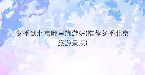 冬季到北京哪里旅游好(推荐冬季北京旅游景点)