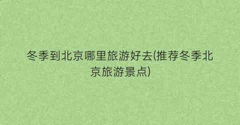 冬季到北京哪里旅游好去(推荐冬季北京旅游景点)
