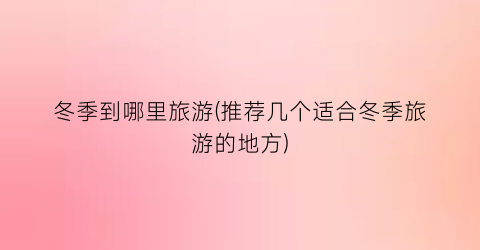 冬季到哪里旅游(推荐几个适合冬季旅游的地方)
