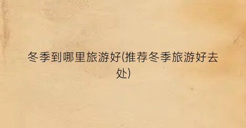 冬季到哪里旅游好(推荐冬季旅游好去处)