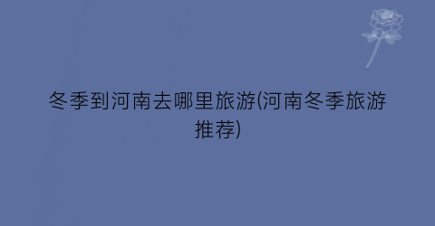 冬季到河南去哪里旅游(河南冬季旅游推荐)