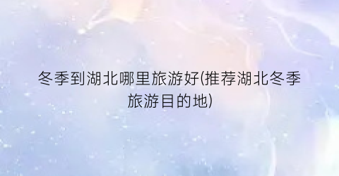 冬季到湖北哪里旅游好(推荐湖北冬季旅游目的地)