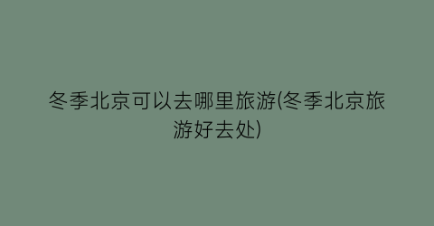 冬季北京可以去哪里旅游(冬季北京旅游好去处)