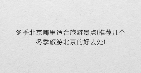 冬季北京哪里适合旅游景点(推荐几个冬季旅游北京的好去处)
