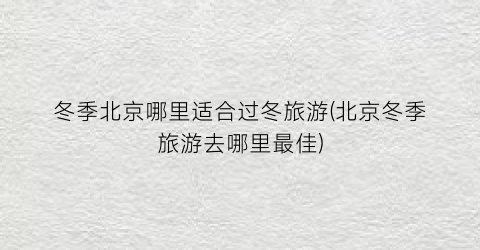 冬季北京哪里适合过冬旅游(北京冬季旅游去哪里最佳)