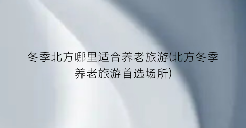 冬季北方哪里适合养老旅游(北方冬季养老旅游首选场所)