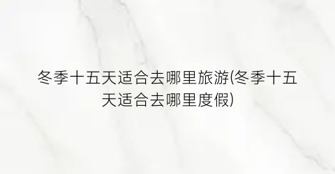 冬季十五天适合去哪里旅游(冬季十五天适合去哪里度假)