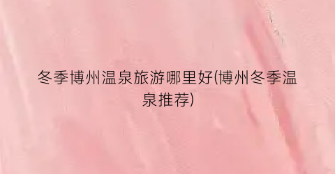 冬季博州温泉旅游哪里好(博州冬季温泉推荐)