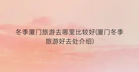 冬季厦门旅游去哪里比较好(厦门冬季旅游好去处介绍)