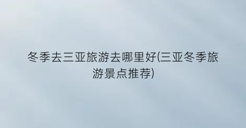 冬季去三亚旅游去哪里好(三亚冬季旅游景点推荐)