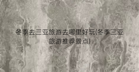 冬季去三亚旅游去哪里好玩(冬季三亚旅游推荐景点)