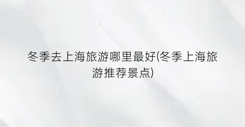 冬季去上海旅游哪里最好(冬季上海旅游推荐景点)