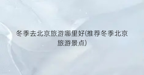 冬季去北京旅游哪里好(推荐冬季北京旅游景点)