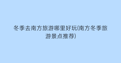 冬季去南方旅游哪里好玩(南方冬季旅游景点推荐)