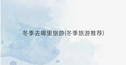 冬季去哪里旅游(冬季旅游推荐)