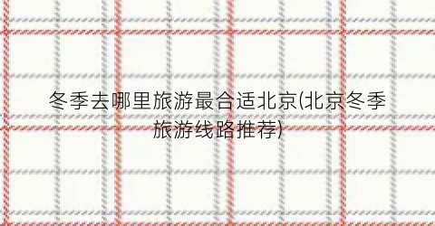 冬季去哪里旅游最合适北京(北京冬季旅游线路推荐)