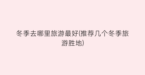 冬季去哪里旅游最好(推荐几个冬季旅游胜地)