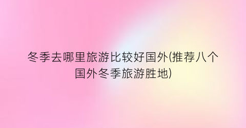 冬季去哪里旅游比较好国外(推荐八个国外冬季旅游胜地)