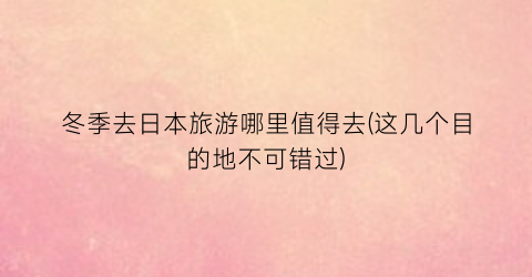 冬季去日本旅游哪里值得去(这几个目的地不可错过)