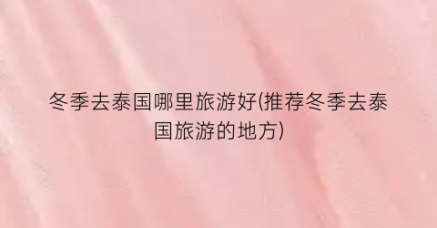 冬季去泰国哪里旅游好(推荐冬季去泰国旅游的地方)